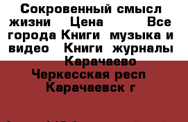 Сокровенный смысл жизни. › Цена ­ 500 - Все города Книги, музыка и видео » Книги, журналы   . Карачаево-Черкесская респ.,Карачаевск г.
